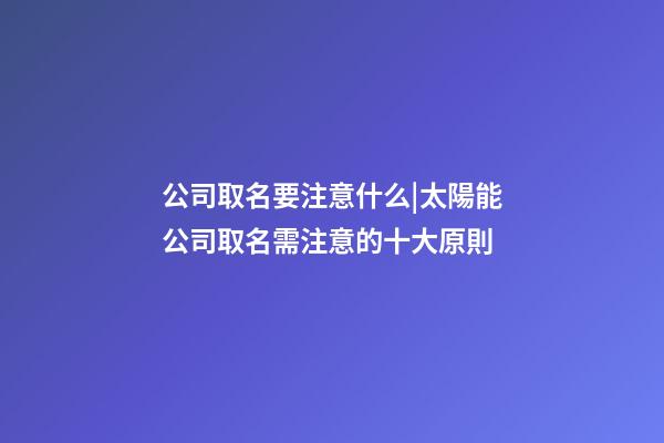 公司取名要注意什么|太陽能公司取名需注意的十大原則-第1張-公司起名-玄機派